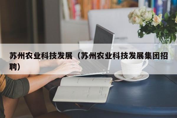 开yun体育官网入口登录APP下载-苏州农业科技发展（苏州农业科技发展集团招聘）