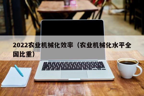 开yun体育官网入口登录APP下载-2022农业机械化效率（农业机械化水平全国比重）