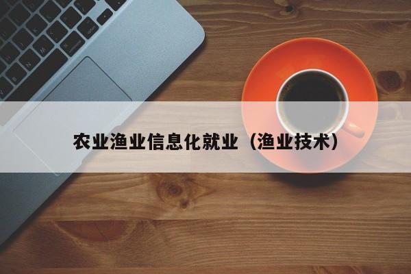 开yun体育官网入口登录APP下载-农业渔业信息化就业（渔业技术）