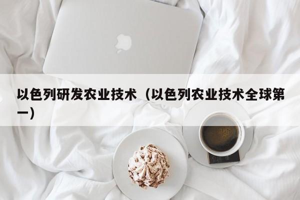 开yun体育官网入口登录APP下载-以色列研发农业技术（以色列农业技术全球第一）