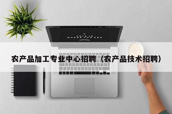 开yun体育官网入口登录APP下载-农产品加工专业中心招聘（农产品技术招聘）