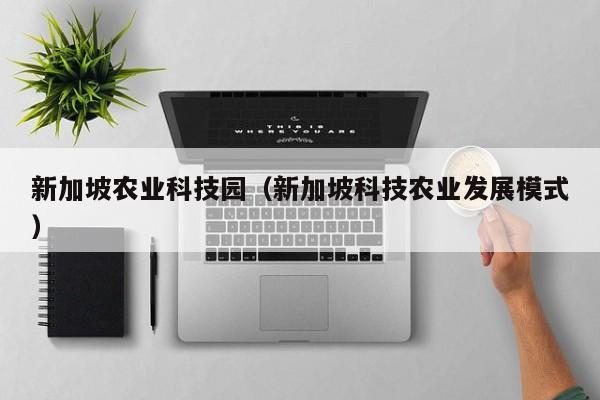 开yun体育官网入口登录APP下载-新加坡农业科技园（新加坡科技农业发展模式）