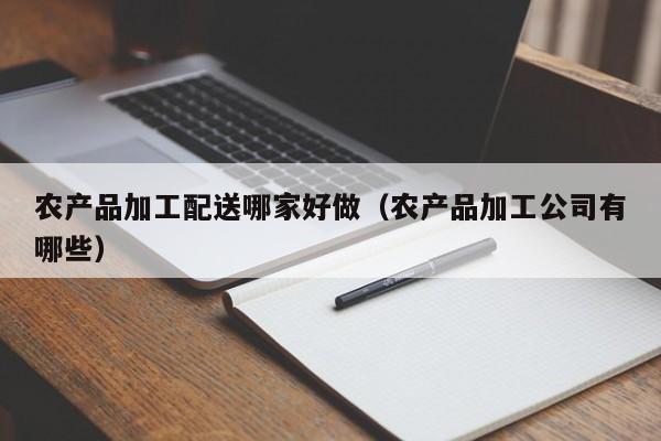 开yun体育官网入口登录APP下载-农产品加工配送哪家好做（农产品加工公司有哪些）