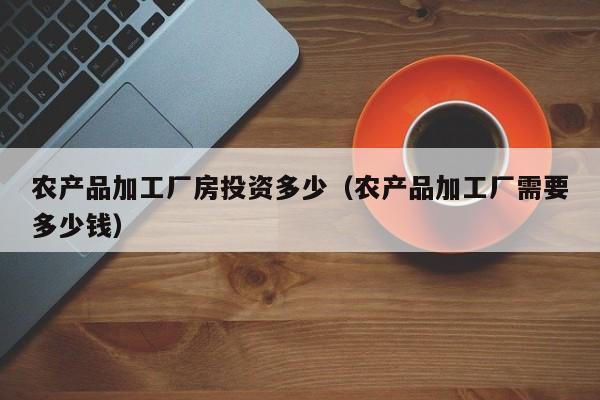 开yun体育官网入口登录APP下载-农产品加工厂房投资多少（农产品加工厂需要多少钱）